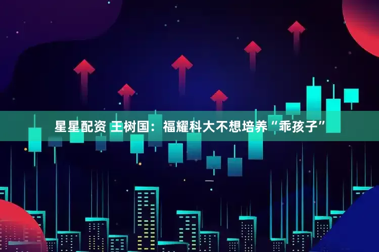 星星配资 王树国：福耀科大不想培养“乖孩子”