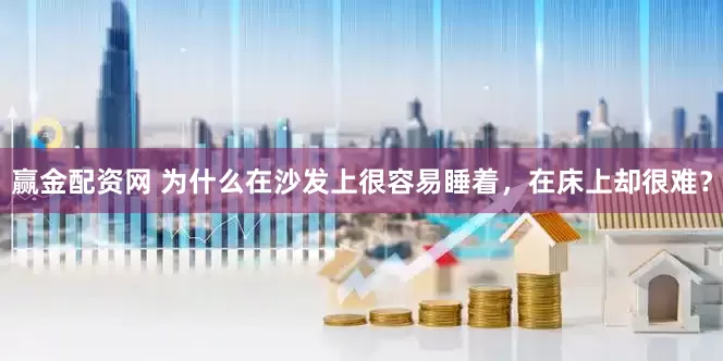 赢金配资网 为什么在沙发上很容易睡着，在床上却很难？