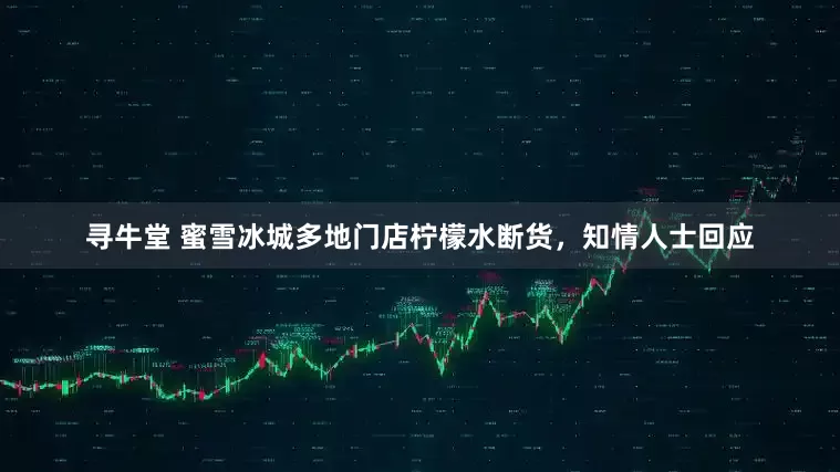 寻牛堂 蜜雪冰城多地门店柠檬水断货，知情人士回应