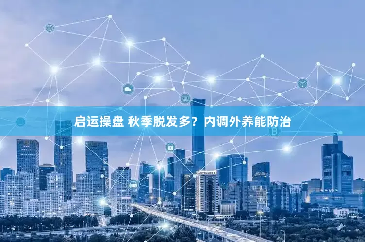 启运操盘 秋季脱发多？内调外养能防治
