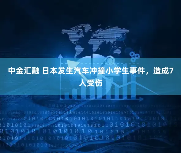 中金汇融 日本发生汽车冲撞小学生事件，造成7人受伤