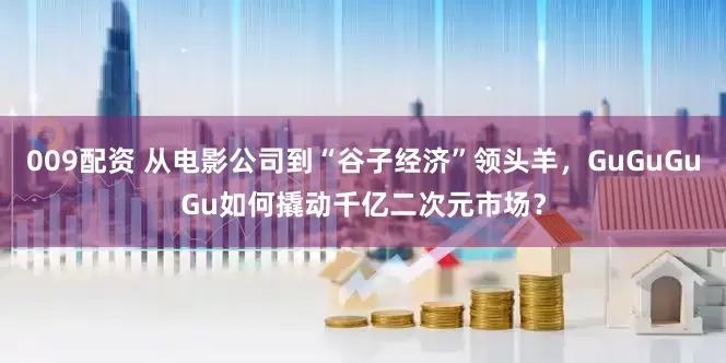 009配资 从电影公司到“谷子经济”领头羊，GuGuGuGu如何撬动千亿二次元市场？
