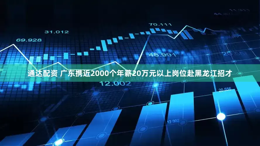 通达配资 广东携近2000个年薪20万元以上岗位赴黑龙江招才