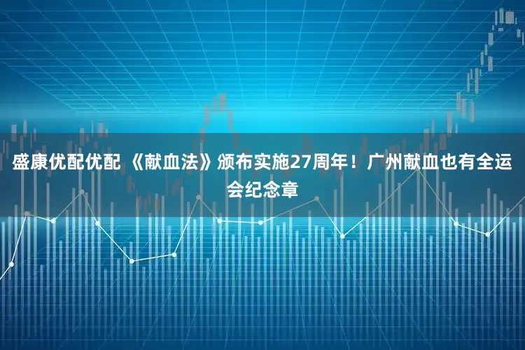 盛康优配优配 《献血法》颁布实施27周年！广州献血也有全运会纪念章