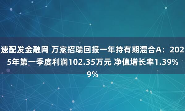 速配发金融网 万家招瑞回报一年持有期混合A：2025年第一季度利润102.35万元 净值增长率1.39%