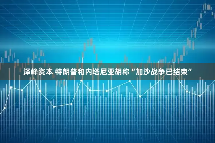 泽峰资本 特朗普和内塔尼亚胡称“加沙战争已结束”
