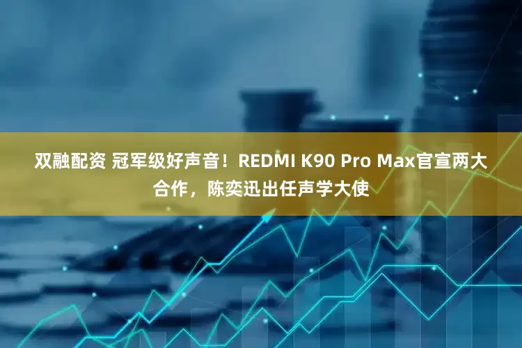 双融配资 冠军级好声音！REDMI K90 Pro Max官宣两大合作，陈奕迅出任声学大使