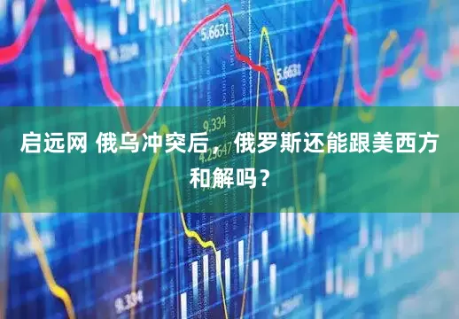 启远网 俄乌冲突后,俄罗斯还能跟美西方和解吗?
