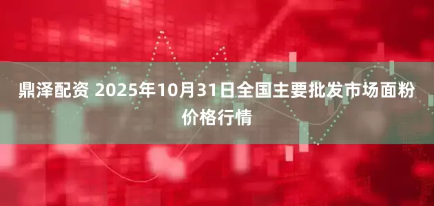 鼎泽配资 2025年10月31日全国主要批发市场面粉价格行情