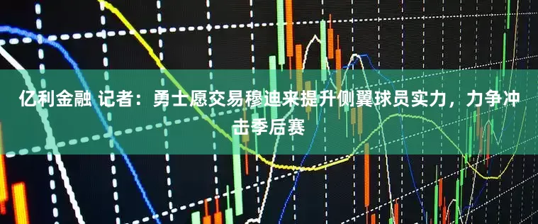 亿利金融 记者:勇士愿交易穆迪来提升侧翼球员实力,力争冲击季后赛