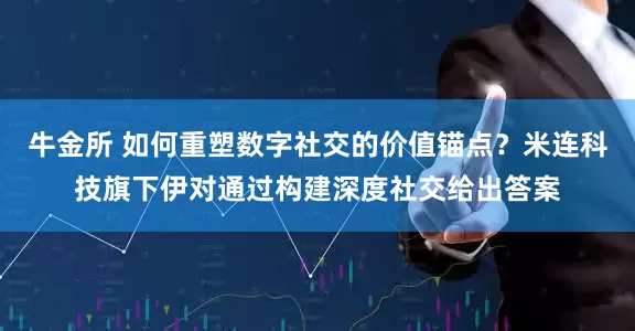 牛金所 如何重塑数字社交的价值锚点？米连科技旗下伊对通过构建深度社交给出答案