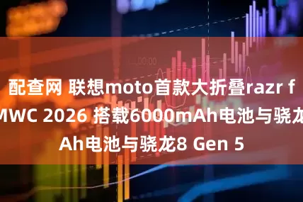 配查网 联想moto首款大折叠razr fold亮相MWC 2026 搭载6000mAh电池与骁龙8 Gen 5