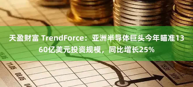 天盈财富 TrendForce：亚洲半导体巨头今年瞄准1360亿美元投资规模，同比增长25%