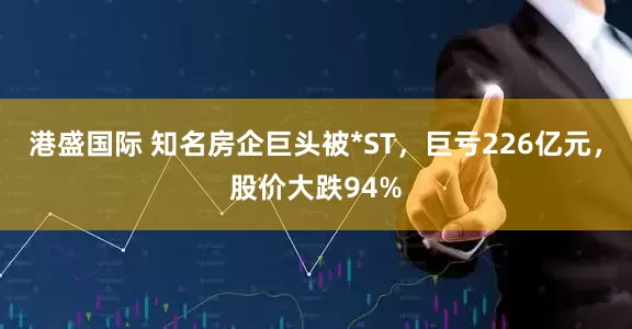 港盛国际 知名房企巨头被*ST，巨亏226亿元，股价大跌94%