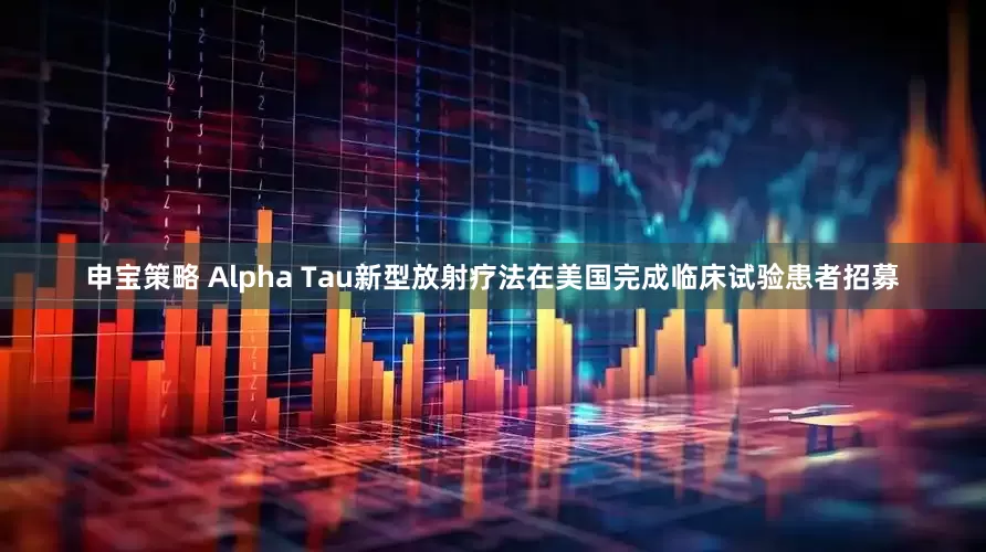 申宝策略 Alpha Tau新型放射疗法在美国完成临床试验患者招募