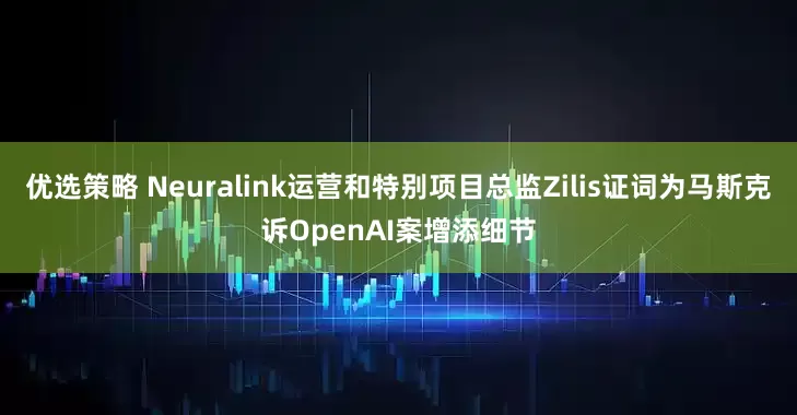 优选策略 Neuralink运营和特别项目总监Zilis证词为马斯克诉OpenAI案增添细节