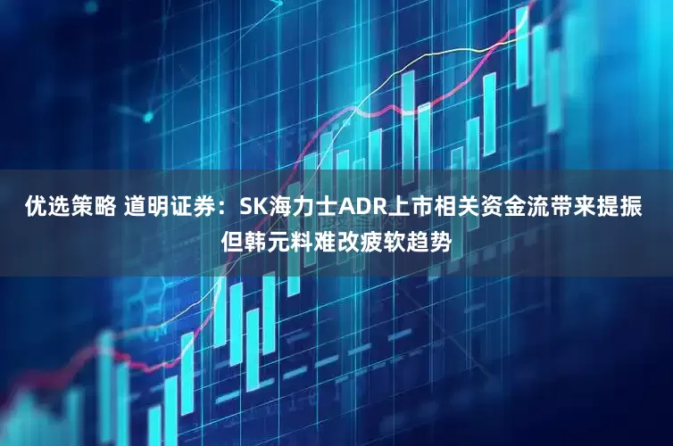 优选策略 道明证券:SK海力士ADR上市相关资金流带来提振 但韩元料难改疲软趋势